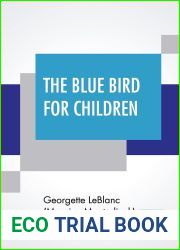 The Blue Bird For Children: The Wonderful Adventures Of Tyltyl And Mytyl In Search Of Happiness By Georgette Leblanc [Madame Maurice Maeterlinck] … Translated By Alexander Teixeira De Mattos