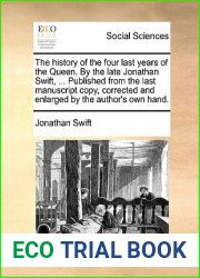 The History of the Four Last Years of the Queen. by the Late Jonathan Swift, … Published from the Last Manuscript Copy, Corrected and Enlarged by the Author|s Own Hand.