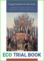 Forging Napoleon|s Grande Armee: Motivation, Military Culture, and Masculinity in the French Army, 1800-1808