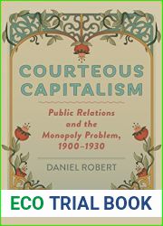 Courteous Capitalism: Public Relations and the Monopoly Problem, 1900-1930 (Hagley Library Studies in Business, Technology, and Politics)