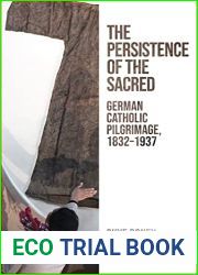 The Persistence of the Sacred: German Catholic Pilgrimage, 1832-1937 (German and European Studies)
