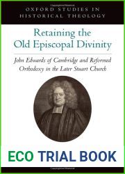 Retaining the Old Episcopal Divinity: John Edwards of Cambridge and Reformed Orthodoxy in the Later Stuart Church (Oxford Studies in Historical Theology)
