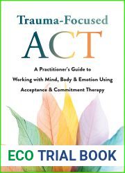 Trauma-Focused ACT: A Practitioner|s Guide to Working with Mind, Body, and Emotion Using Acceptance and Commitment Therapy