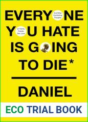 Everyone You Hate is Going to Die: And Other Comforting Thoughts on Family, Friends, Sex, Love, and More Things That Ruin Your Life