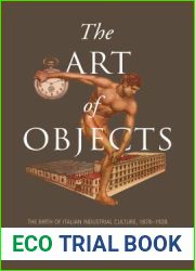 The Art of Objects: The Birth of Italian Industrial Culture, 1878-1928 (Toronto Italian Studies)