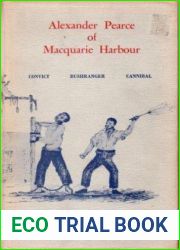 Alexander Pearce Of Macquarie Harbour: Convict - Bushranger - Cannibal