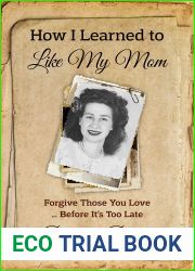 How I Learned to Like My Mom: Forgive Those You Love … Before It|s Too Late