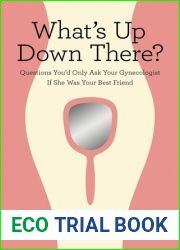 What|s Up Down There?: Questions You|d Only Ask Your Gynecologist If She Was Your Best Friend