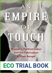 An Empire of Touch: Women|s Political Labor and the Fabrication of East Bengal (Gender and Culture Series)