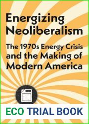 Energizing Neoliberalism: The 1970s Energy Crisis and the Making of Modern America (Energy Humanities)
