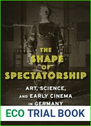 The Shape of Spectatorship: Art, Science, and Early Cinema in Germany