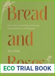 Bread and Roses: 100+ Grain Forward Recipes featuring Global Ingredients and Botanicals