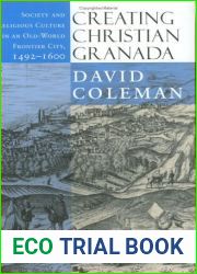 Creating Christian Granada: Society and Religious Culture in an Old-World Frontier City, 1492-1600