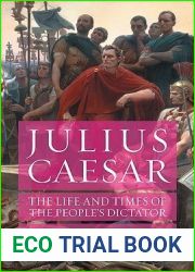 Julius Caesar: The Life and Times of the People|s Dictator