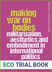 Making War on Bodies: Militarisation, Aesthetics and Embodiment in International Politics (Advances in Critical Military Studies)