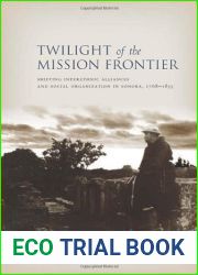 Twilight of the Mission Frontier: Shifting Interethnic Alliances and Social Organization in Sonora, 1768-1855 by Jose De la Torre Curiel (2013-01-09)