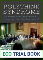 The Polythink Syndrome: U.S. Foreign Policy Decisions on 9 11, Afghanistan, Iraq, Iran, Syria, and ISIS