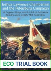 Joshua Lawrence Chamberlain and the Petersburg Campaign: His Supposed Charge from Fort Hell, His Near-Mortal Wounding, and a Civil War Myth Reconsidered