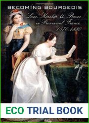 Becoming Bourgeois: Love, Kinship, and Power in Provincial France, 1670-1880