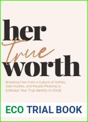 Her True Worth: Breaking Free from a Culture of Selfies, Side Hustles, and People Pleasing to Embrace Your True Identity in Christ