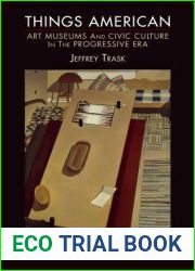 Things American: Art Museums and Civic Culture in the Progressive Era (The Arts and Intellectual Life in Modern America)