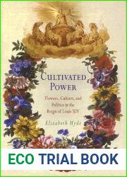 Cultivated Power: Flowers, Culture, and Politics in the Reign of Louis XIV (Penn Studies in Landscape Architecture)