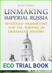 Unmaking Imperial Russia: Mykhailo Hrushevsky and the Writing of Ukrainian History
