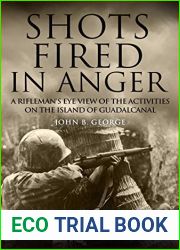 Shots Fired in Anger: A Rifleman|s Eye View of the Activities on the Island of Guadalcanal