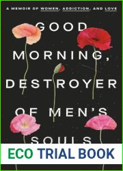 Good Morning, Destroyer of Men|s Souls: A Memoir of Women, Addiction, and Love