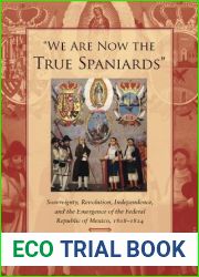 and quot;We Are Now the True Spaniards and quot;: Sovereignty, Revolution, Independence, and the Emergence of the Federal Republic of Mexico, 1808-1824