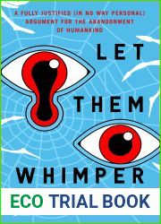 Let Them Whimper: A Fully Justified (In No Way Personal) Argument for the Abandonment of Humankind: A Novel
