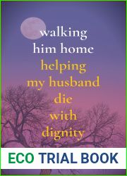 Walking Him Home: Helping My Husband Die with Dignity