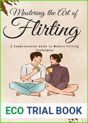Mastering the Art of Flirting: A Comprehensive Guide to Modern Flirting Techniques: From Online Dating to Text Message Flirting - Build Confidence and Make Meaningful Connections
