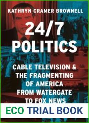 24 7 Politics: Cable Television and the Fragmenting of America from Watergate to Fox News (Politics and Society in Modern America, 148)