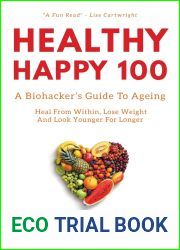 Healthy Happy 100: A Biohacker|s Guide To Ageing. Heal From Within, Lose Weight And Look Younger For Longer