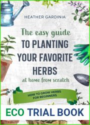 How to Grow Herbs for Beginners: The Easy Guide To Planting Your Favorite Herbs At Home From Scratch