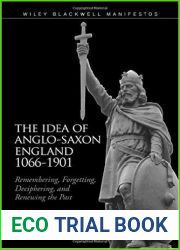 The Idea of Anglo-Saxon England 1066 - 1901: Remembering, Forgetting, Deciphering, and Renewing the Past