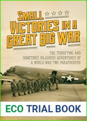 Small Victories in a Great Big War: The Terrifying and Sometimes Hilarious Adventures of a World War Two Paratrooper