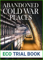 Abandoned Cold War Places: Nuclear Bunkers, Submarine Bases, Missile Silos, Airfields and Listening Posts from the World|s Most Secretive Conflict