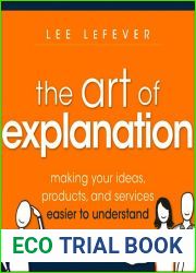 The Art of Explanation - Making Your Ideas, Products and Services Easier to Understand