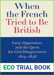 When the French Tried to be British: Party, Opposition, and the Quest for Civil Disagreement, 1814-1848 (Volume 46) (McGill-Queen|s Studies in the History of Ideas)