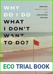 Why Do I Do What I Don|t Want to Do?: Replace Deadly Vices with Life-Giving Virtues (How 10 Biblical Virtues Can Help You Get Unstuck and Overcome the Cycle of Self-Destructive Bad Habits)