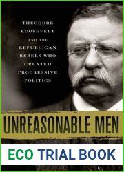 Unreasonable Men: Theodore Roosevelt and the Republican Rebels Who Created Progressive Politics