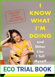 I Know What I|m Doing and Other Lies I Tell Myself: Dispatches from a Life Under Construction