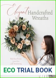 Elegant Handcrafted Wreaths: Make Faux Flowers Come Alive With Breathtaking, Natural Designs