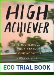 High Achiever: The Incredible True Story of One Addict|s Double Life