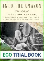 Into the Amazon: The Life of Candido Rondon, Trailblazing Explorer, Scientist, Statesman, and Conservationist