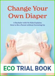 Change Your Own Diaper: A Bachelor with No Kids Explains How to Be a Parent without Screwing Up