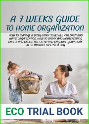 A 7-WEEK GUIDE TO HOME ORGANIZATION: HOW TO MANAGE A BUSY WORK SCHEDULE, CHILDREN AND HOME ORGANIZATION. HOW TO BREAK BAD HOUSEKEEPING HABITS AND DECLUTTER AND ORGANIZE YOUR HOME IN 35 MINUTES A DAY