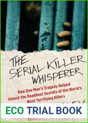 The Serial Killer Whisperer: How One Man|s Tragedy Helped Unlock the Deadliest Secrets of the World|s Most Terrifying Killers